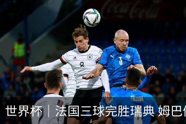 世界杯｜法国三球完胜瑞典 姆巴佩创淘汰赛进球纪录