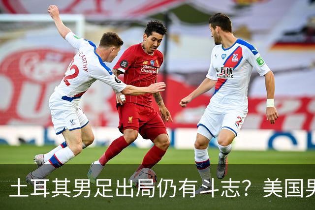 土耳其男足出局仍有斗志？美国男足已锁定小组头名！