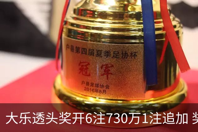 大乐透头奖开6注730万1注追加 奖池余额7.91亿