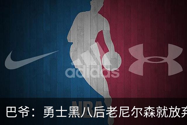 巴爷：勇士黑八后老尼尔森就放弃了 他只想报仇根本不在乎下一轮