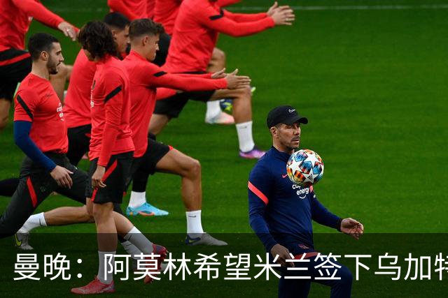 曼晚：阿莫林希望米兰签下乌加特，曼联要价约3000万英镑