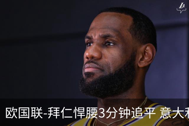 欧国联-拜仁悍腰3分钟追平 意大利主场1-1平德国