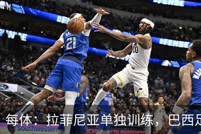 每体：拉菲尼亚单独训练，巴西足协表示这只是出于负荷管理考量