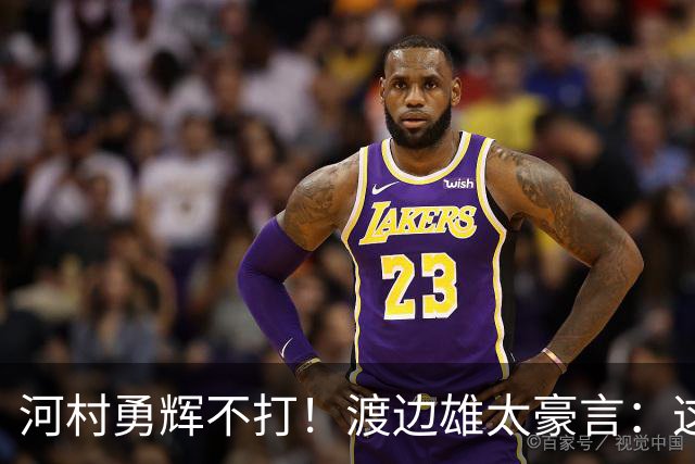 河村勇辉不打！渡边雄太豪言：这支日本队完全可以击败中国男篮