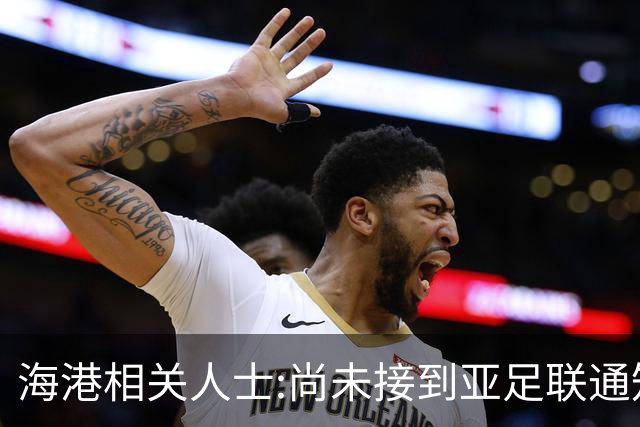 海港相关人士:尚未接到亚足联通知 不确定能否递补