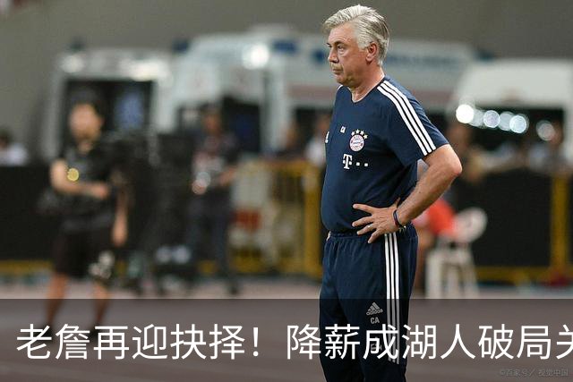 老詹再迎抉择！降薪成湖人破局关键 勇士骑士虎视眈眈却无能为力