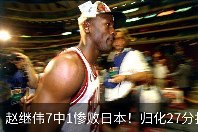 赵继伟7中1惨败日本！归化27分把杨瀚森打到没脾气，廖三宁14分空砍救不了火