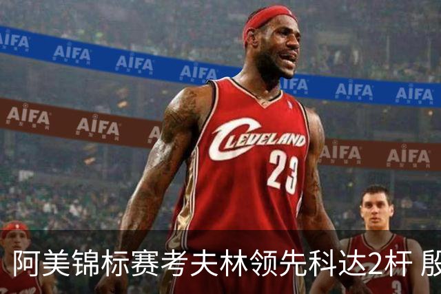 阿美锦标赛考夫林领先科达2杆 殷若宁T26刘艳T38