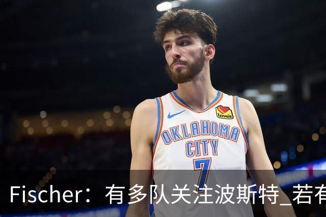 Fischer：有多队关注波斯特 若有球队报价也会影响勇士引援计划